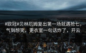 #欧冠#贝林厄姆复出第一场就遇抢七，气到想笑，更衣室一句话炸了，开云