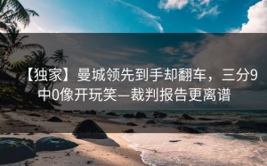【独家】曼城领先到手却翻车，三分9中0像开玩笑—裁判报告更离谱