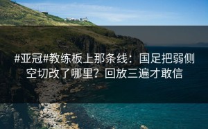 #亚冠#教练板上那条线：国足把弱侧空切改了哪里？回放三遍才敢信
