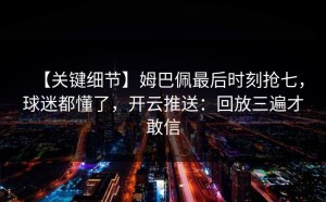 【关键细节】姆巴佩最后时刻抢七，球迷都懂了，开云推送：回放三遍才敢信