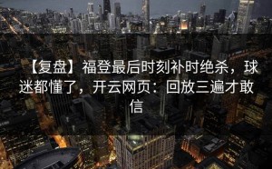 【复盘】福登最后时刻补时绝杀，球迷都懂了，开云网页：回放三遍才敢信