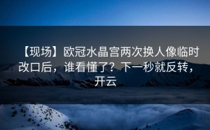 【现场】欧冠水晶宫两次换人像临时改口后，谁看懂了？下一秒就反转，开云