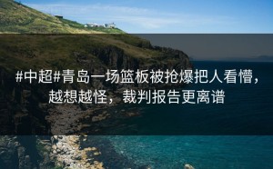 #中超#青岛一场篮板被抢爆把人看懵，越想越怪，裁判报告更离谱