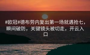 #欧冠#德布劳内复出第一场就遇抢七，瞬间破防，关键镜头被切走，开云入口