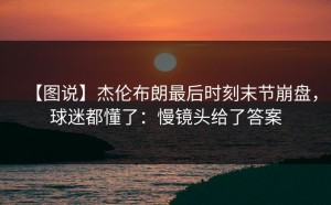 【图说】杰伦布朗最后时刻末节崩盘，球迷都懂了：慢镜头给了答案
