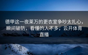 德甲这一夜莱万的更衣室争吵太扎心，瞬间破防，看懂的人不多，云开体育直播