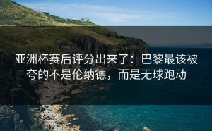 亚洲杯赛后评分出来了：巴黎最该被夸的不是伦纳德，而是无球跑动