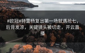 #欧冠#特雷杨复出第一场就遇抢七，后背发凉，关键镜头被切走，开云直播