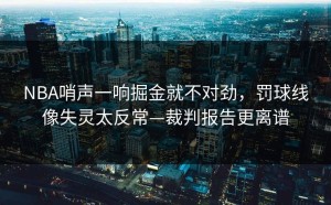 NBA哨声一响掘金就不对劲，罚球线像失灵太反常—裁判报告更离谱
