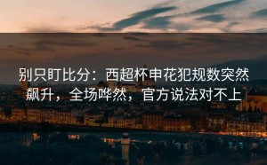 别只盯比分：西超杯申花犯规数突然飙升，全场哗然，官方说法对不上