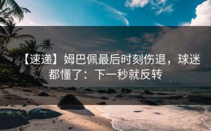 【速递】姆巴佩最后时刻伤退，球迷都懂了：下一秒就反转