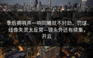 季后赛哨声一响同曦就不对劲，罚球线像失灵太反常—镜头外还有续集，开云