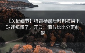 【关键细节】特雷杨最后时刻被换下，球迷都懂了，开云：细节比比分更刺眼