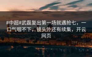 #中超#武磊复出第一场就遇抢七，一口气咽不下，镜头外还有续集，开云网页