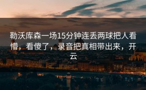 勒沃库森一场15分钟连丢两球把人看懵，看傻了，录音把真相带出来，开云