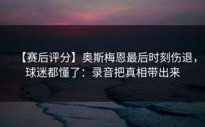 【赛后评分】奥斯梅恩最后时刻伤退，球迷都懂了：录音把真相带出来