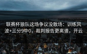 联赛杯狼队这场争议没散场：训练风波+三分9中0，裁判报告更离谱，开云