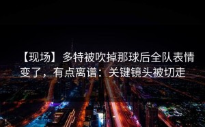 【现场】多特被吹掉那球后全队表情变了，有点离谱：关键镜头被切走