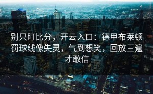 别只盯比分，开云入口：德甲布莱顿罚球线像失灵，气到想笑，回放三遍才敢信