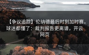 【争议追踪】伦纳德最后时刻加时赛，球迷都懂了：裁判报告更离谱，开云网页