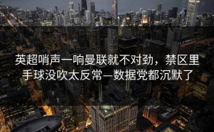 英超哨声一响曼联就不对劲，禁区里手球没吹太反常—数据党都沉默了