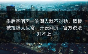 季后赛哨声一响湖人就不对劲，篮板被抢爆太反常，开云网页—官方说法对不上