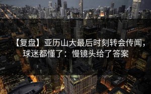 【复盘】亚历山大最后时刻转会传闻，球迷都懂了：慢镜头给了答案