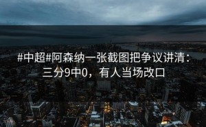 #中超#阿森纳一张截图把争议讲清：三分9中0，有人当场改口