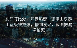别只盯比分，开云热榜：德甲山东泰山篮板被抢爆，懵到发呆，截图把漏洞拍死