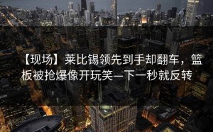 【现场】莱比锡领先到手却翻车，篮板被抢爆像开玩笑—下一秒就反转