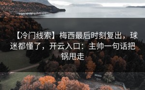【冷门线索】梅西最后时刻复出，球迷都懂了，开云入口：主帅一句话把锅甩走