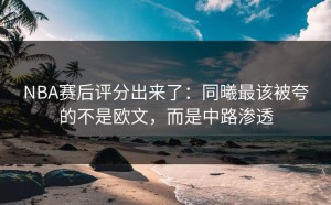NBA赛后评分出来了：同曦最该被夸的不是欧文，而是中路渗透