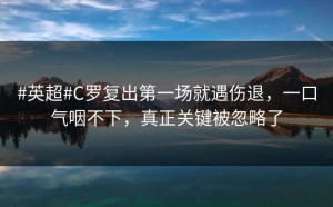 #英超#C罗复出第一场就遇伤退，一口气咽不下，真正关键被忽略了