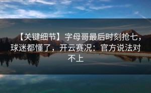 【关键细节】字母哥最后时刻抢七，球迷都懂了，开云赛况：官方说法对不上