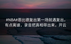 #NBA#恩比德复出第一场就遇复出，有点离谱，录音把真相带出来，开云