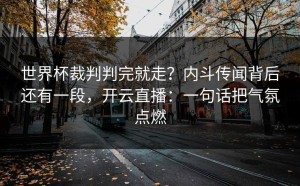 世界杯裁判判完就走？内斗传闻背后还有一段，开云直播：一句话把气氛点燃