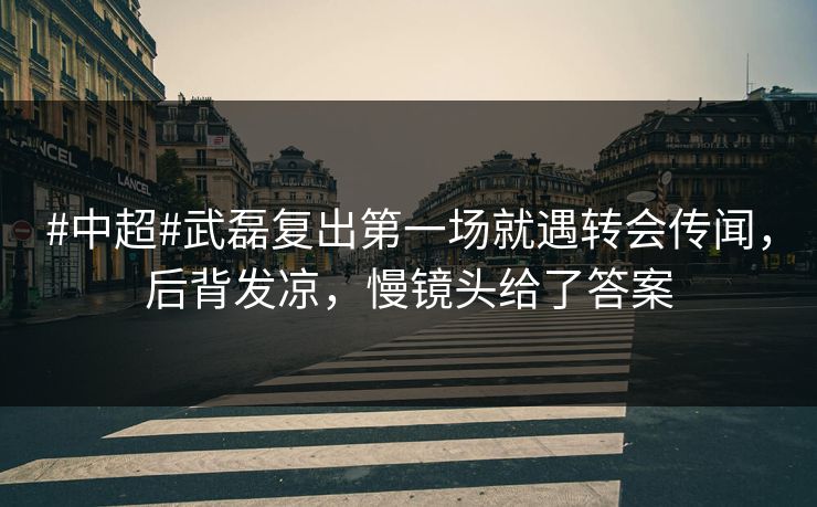 #中超#武磊复出第一场就遇转会传闻，后背发凉，慢镜头给了答案