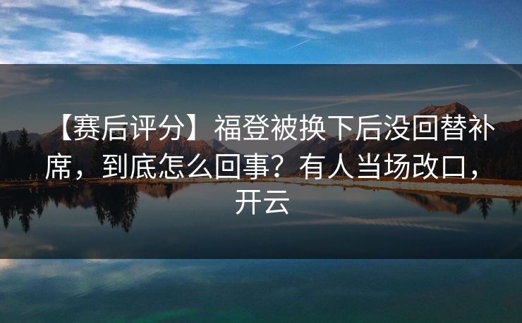 【赛后评分】福登被换下后没回替补席,到底怎么回事?有人当场改口,开云 【赛后评分】福登被换下后没回替补席,到底怎么回事?有人当场改口,开云