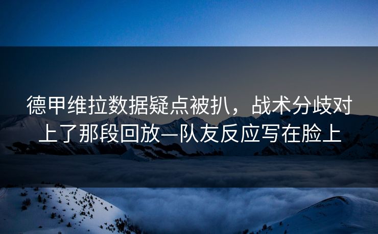 德甲维拉数据疑点被扒，战术分歧对上了那段回放—队友反应写在脸上