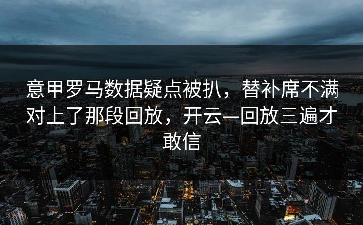 意甲罗马数据疑点被扒，替补席不满对上了那段回放，开云—回放三遍才敢信