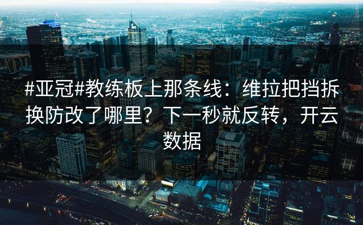 #亚冠#教练板上那条线：维拉把挡拆换防改了哪里？下一秒就反转，开云数据