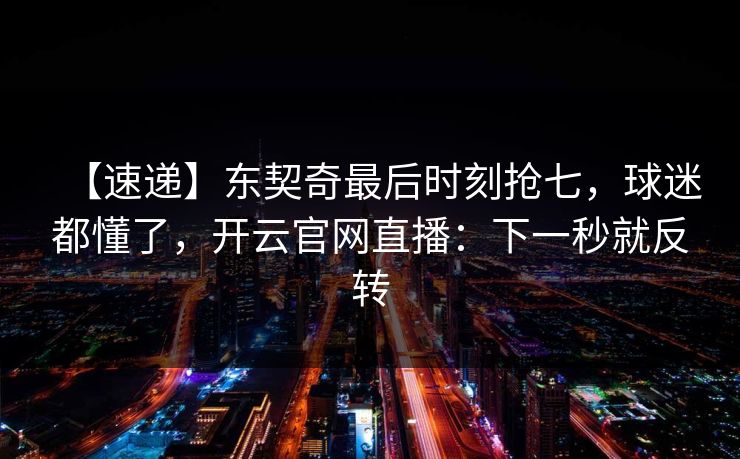 【速递】东契奇最后时刻抢七，球迷都懂了，开云官网直播：下一秒就反转