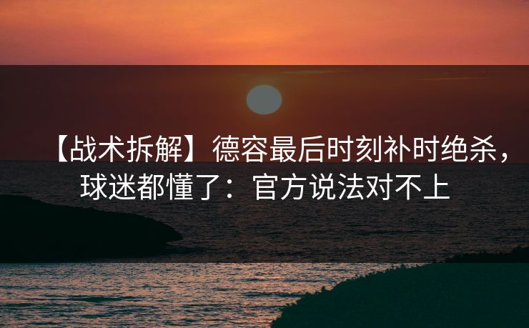 【战术拆解】德容最后时刻补时绝杀，球迷都懂了：官方说法对不上