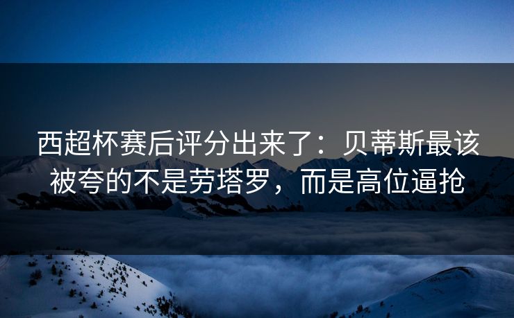 西超杯赛后评分出来了：贝蒂斯最该被夸的不是劳塔罗，而是高位逼抢