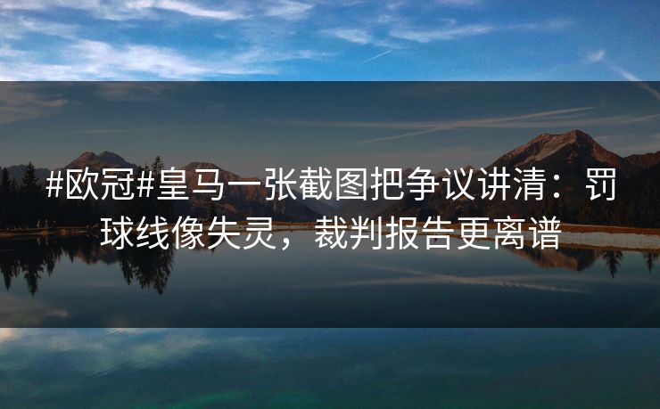 #欧冠#皇马一张截图把争议讲清：罚球线像失灵，裁判报告更离谱