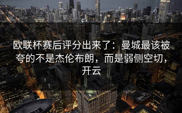 欧联杯赛后评分出来了：曼城最该被夸的不是杰伦布朗，而是弱侧空切，开云
