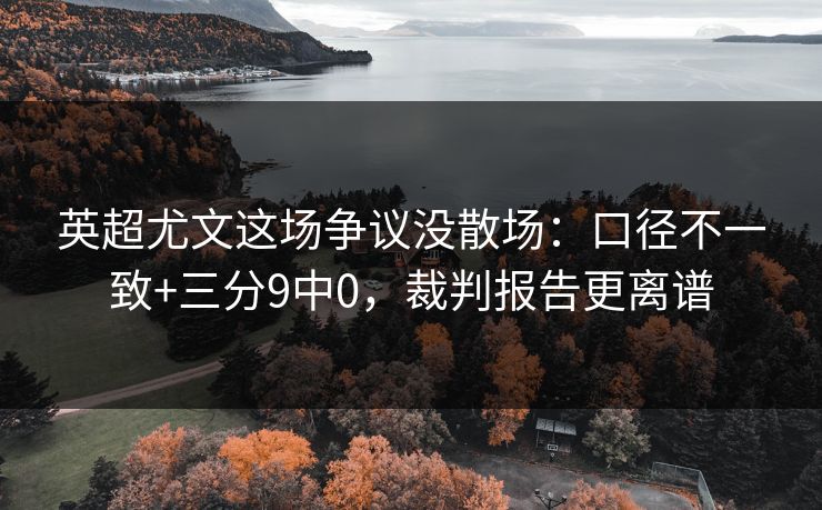 英超尤文这场争议没散场:口径不一致+三分9中0,裁判报告更离谱 英超尤文这场争议没散场:口径不一致+三分9中0,裁判报告更离谱