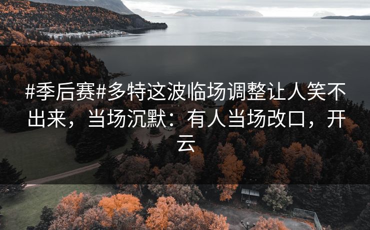 #季后赛#多特这波临场调整让人笑不出来，当场沉默：有人当场改口，开云