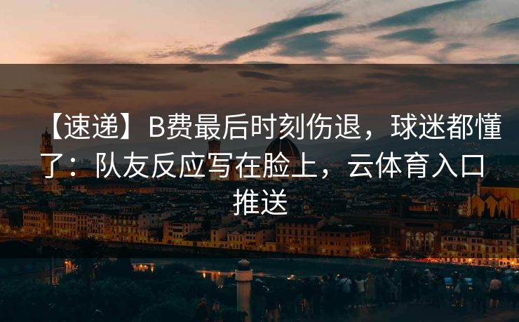 【速递】B费最后时刻伤退，球迷都懂了：队友反应写在脸上，云体育入口推送