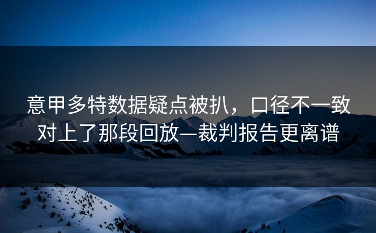 意甲多特数据疑点被扒，口径不一致对上了那段回放—裁判报告更离谱